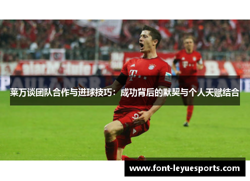 莱万谈团队合作与进球技巧：成功背后的默契与个人天赋结合