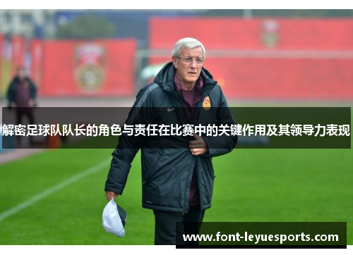 解密足球队队长的角色与责任在比赛中的关键作用及其领导力表现