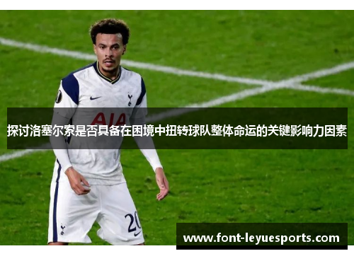 探讨洛塞尔索是否具备在困境中扭转球队整体命运的关键影响力因素 探讨洛塞尔索是否具备在困境中扭转球队整体命运的关键影响力因素