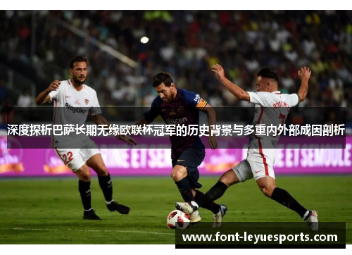 深度探析巴萨长期无缘欧联杯冠军的历史背景与多重内外部成因剖析 深度探析巴萨长期无缘欧联杯冠军的历史背景与多重内外部成因剖析