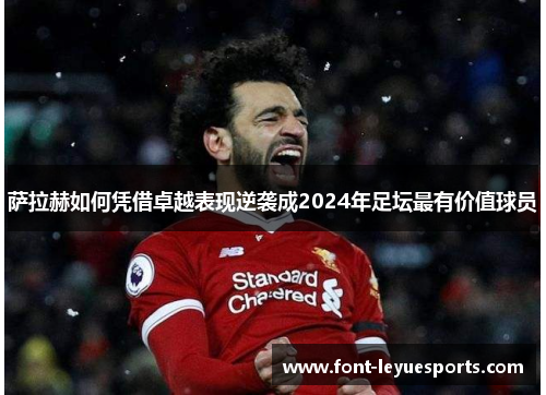 萨拉赫如何凭借卓越表现逆袭成2024年足坛最有价值球员