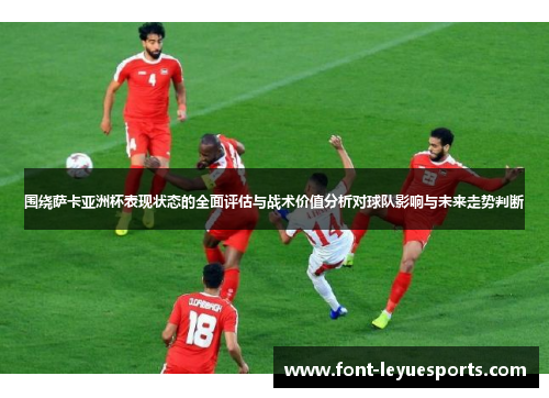 围绕萨卡亚洲杯表现状态的全面评估与战术价值分析对球队影响与未来走势判断 围绕萨卡亚洲杯表现状态的全面评估与战术价值分析对球队影响与未来走势判断