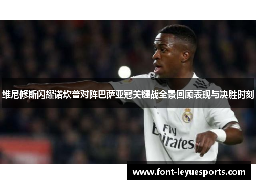 维尼修斯闪耀诺坎普对阵巴萨亚冠关键战全景回顾表现与决胜时刻