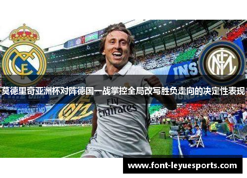莫德里奇亚洲杯对阵德国一战掌控全局改写胜负走向的决定性表现 莫德里奇亚洲杯对阵德国一战掌控全局改写胜负走向的决定性表现