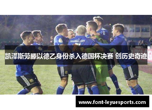 凯泽斯劳滕以德乙身份杀入德国杯决赛 创历史奇迹 凯泽斯劳滕以德乙身份杀入德国杯决赛 创历史奇迹
