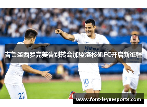 吉鲁圣西罗完美告别转会加盟洛杉矶FC开启新征程