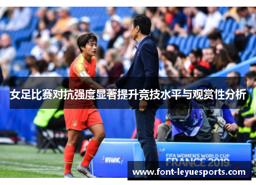 女足比赛对抗强度显著提升竞技水平与观赏性分析 女足比赛对抗强度显著提升竞技水平与观赏性分析