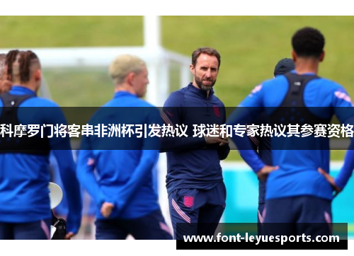 科摩罗门将客串非洲杯引发热议 球迷和专家热议其参赛资格 科摩罗门将客串非洲杯引发热议 球迷和专家热议其参赛资格