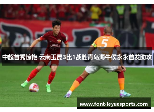 中超首秀惊艳 云南玉昆3比1战胜青岛海牛侯永永首发助攻